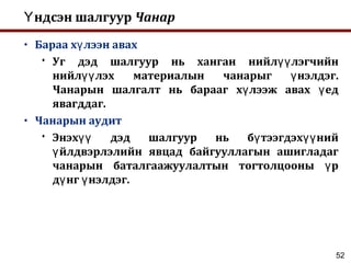 52
ндсэн шалгуурҮ Чанар
• Бараа х лээн авахү
 Уг дэд шалгуур нь ханган нийл лэгчийнүү
нийл лэх материалын чанарыг нэлдэг.үү ү
Чанарын шалгалт нь барааг х лээж авах едү ү
явагддаг.
• Чанарын аудит
 Энэх дэд шалгуур нь б тээгдэх нийүү ү үү
йлдвэрлэлийн явцад байгууллагын ашигладагү
чанарын баталгаажуулалтын тогтолцооны рү
д нг нэлдэг.ү ү
 