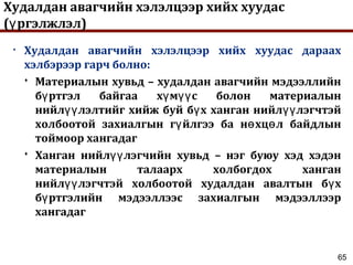 65
Худалдан авагчийн хэлэлцээр хийх хуудас
( ргэлжлэл)ү
• Худалдан авагчийн хэлэлцээр хийх хуудас дараах
хэлбэрээр гарч болно:
 Материалын хувьд – худалдан авагчийн мэдээллийн
б ртгэл байгаа х м с болон материалынү ү үү
нийл лэлтийг хийж буй б х ханган нийл лэгчтэйүү ү үү
холбоотой захиалгын г йлгээ ба н хц л байдлынү ө ө
тоймоор хангадаг
 Ханган нийл лэгчийн хувьд – нэг буюу хэд хэдэнүү
материалын талаарх холбогдох ханган
нийл лэгчтэй холбоотой худалдан авалтын б хүү ү
б ртгэлийн мэдээллээс захиалгын мэдээллээрү
хангадаг
 