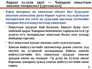 Барааг х лээн авах — Чанарын хяналтынү
онооны тооцоолол ( ргэлжлэл)ү
• Хэрэв материал нь хяналтын объект бол Худалдан
авалтын захиалгын дагуу барааг х ргэх ед х ргэгдсэнү ү ү
материалын нэг хэсэг нь худалдан авалтын хэлтэсийн
чанарын баталгаажуулалтаар хянагддаг.
 Хяналтын хуудсыг бий болгоно. Хяналт буюу тест
хийсний дараа Чанарын менежмент хариуцсан х н рү ү
д нгээ гч, материалыг ашиглаж болох эсэх талаарү ө
шийдвэр гаргана.
 Б х хяналтын хуудас онооны хамт хадгалагдана.ү
 Ханган нийл лэгчийг автоматаар дахин нэлэх едүү ү ү
систем нь х чинтэй хугацаандаа байгаа ханганү
нийл лэгчийн б х хяналтын хуудсыг сонгожүү ү
дундаж оноог нь тооцдог. р д нд нь х лээн авсанҮ ү ү
барааны чанарын хувьд ханган нийл лэгчийн онооүү
гарна. 82
 