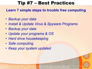 Tip #7 – Best Practices Learn 7 simple steps to trouble free computing Backup your data Install & Update Virus & Spyware Programs Backup your data Update your programs & OS Hard drive housekeeping Safe computing Keep your system updated 