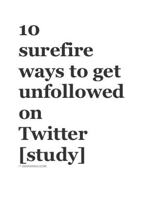 10
surefire
ways to get
unfollowed
on
Twitter
[study]
BY VISHVESHWAR JATAIN
 