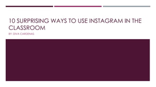10 SURPRISING WAYS TO USE INSTAGRAM IN THE
CLASSROOM
BY: DIVA CARDENAS
 