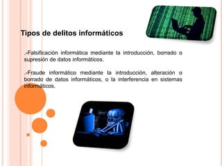 Tipos de delitos informáticos
.-Falsificación informática mediante la introducción, borrado o
supresión de datos informáticos.
.-Fraude informático mediante la introducción, alteración o
borrado de datos informáticos, o la interferencia en sistemas
informáticos.
 