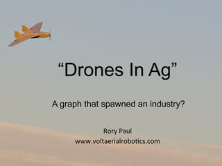 “Drones In Ag” 
A graph that spawned an industry? 
Rory&Paul& 
www.voltaerialrobo2cs.com& 
 