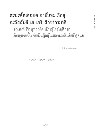 ตะมะตัคเคเมเต อำนันทะ ภิกขุ




                                                       สาธยายธรรม
ภะวิสสันติ เย เกจิ สิกขำกำมำติ
  อานนท์ ภิกษุพวกใด เป็นผู้ใคร่ในสิกขา
  ภิกษุพวกนัน จักเป็นผูอยูในสถานะอันเลิศทีสดแล
            ้         ้ ่                 ุ่

                                สํ. นิทาน. ๑๖/๘๕/๑๕๙




           hhh




                    98	
 