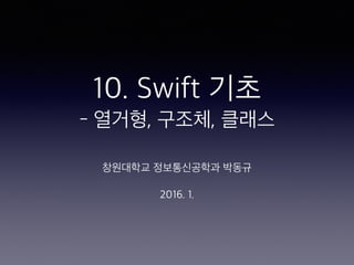 10. Swift 기초
- 열거형, 구조체, 클래스
창원대학교 정보통신공학과 박동규
2016. 1.
 