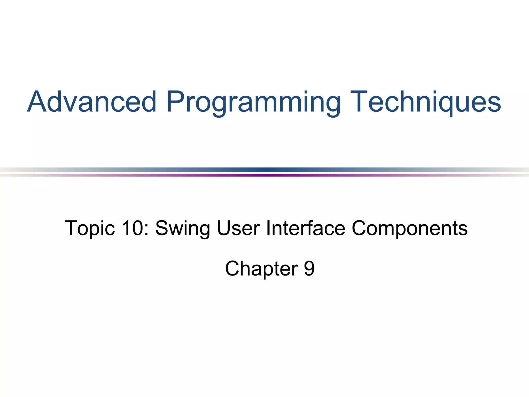Topic 10: Swing User Interface Components
Chapter 9
Advanced Programming Techniques
 