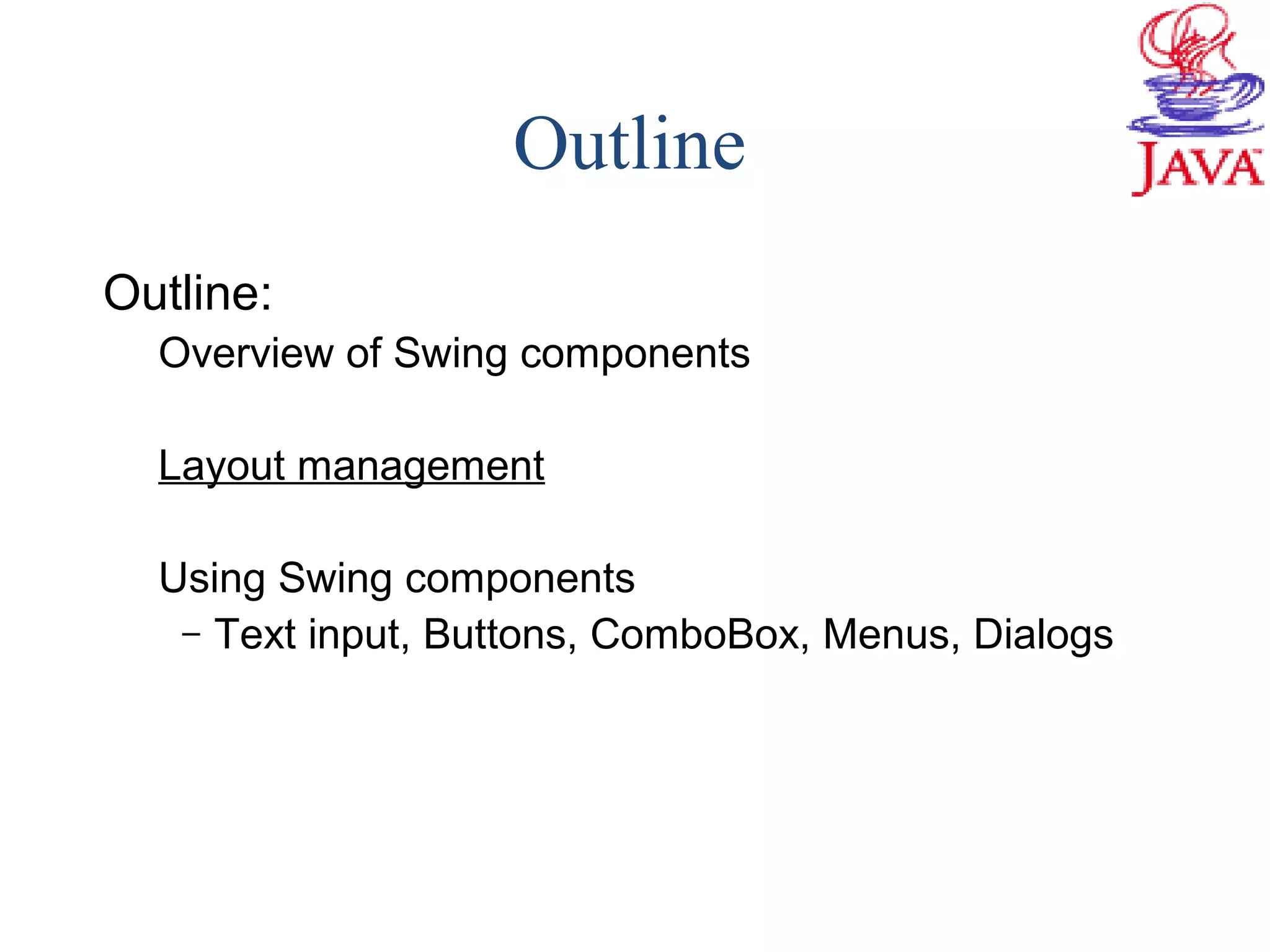 Outline
Outline:
Overview of Swing components
Layout management
Using Swing components
– Text input, Buttons, ComboBox, Menus, Dialogs
 