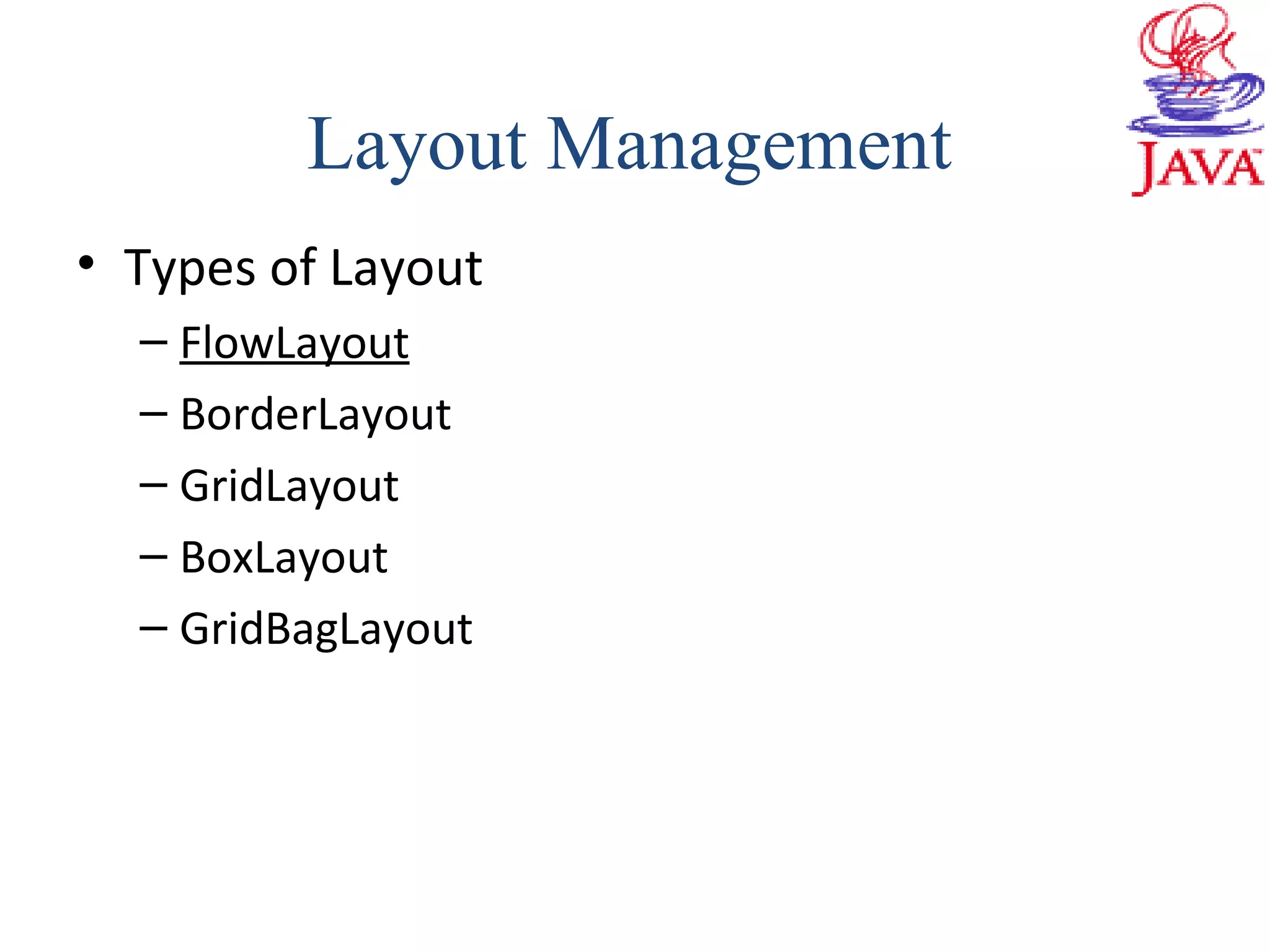 • Types of Layout
– FlowLayout
– BorderLayout
– GridLayout
– BoxLayout
– GridBagLayout
Layout Management
 
