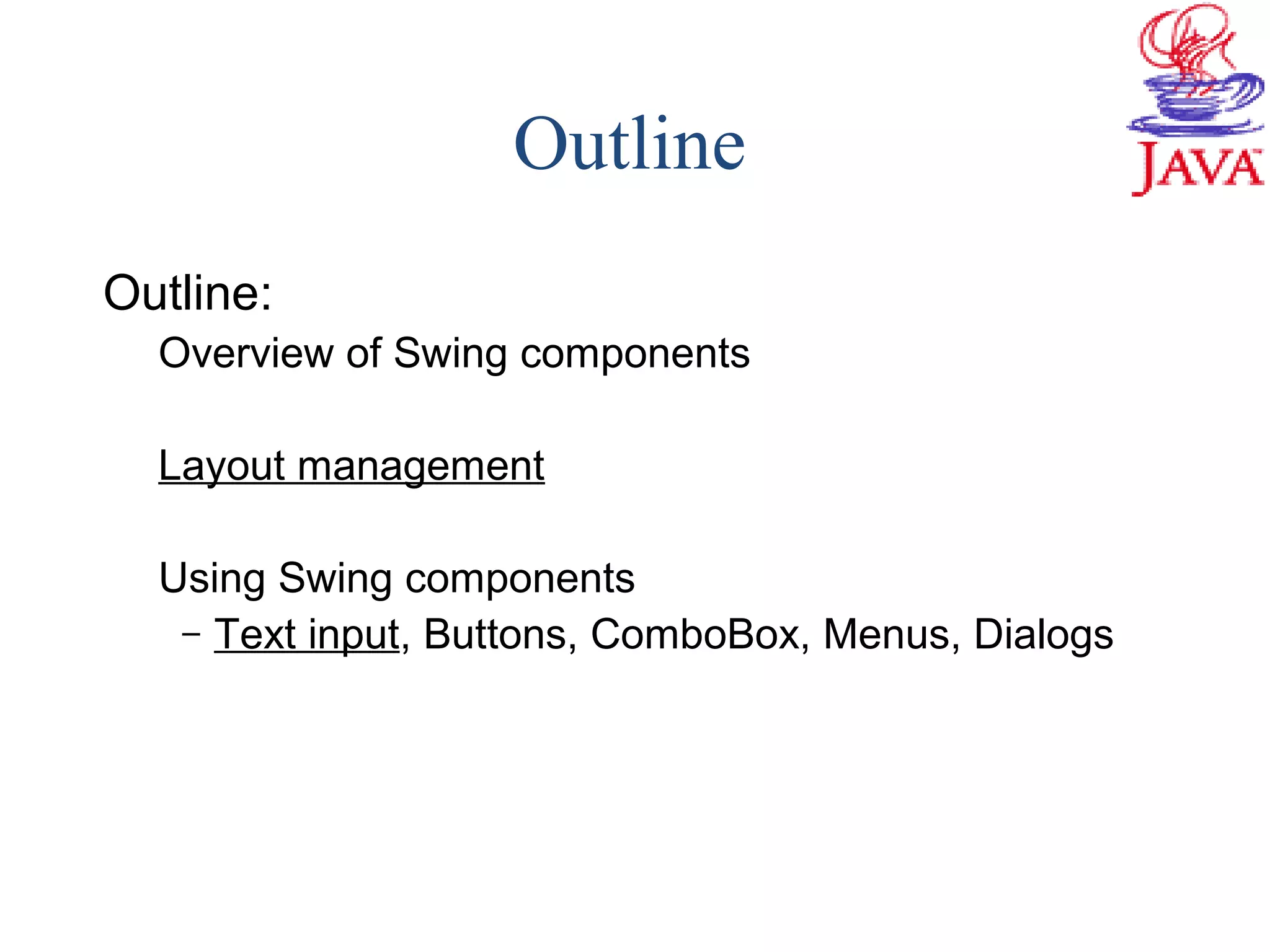 Outline
Outline:
Overview of Swing components
Layout management
Using Swing components
– Text input, Buttons, ComboBox, Menus, Dialogs
 