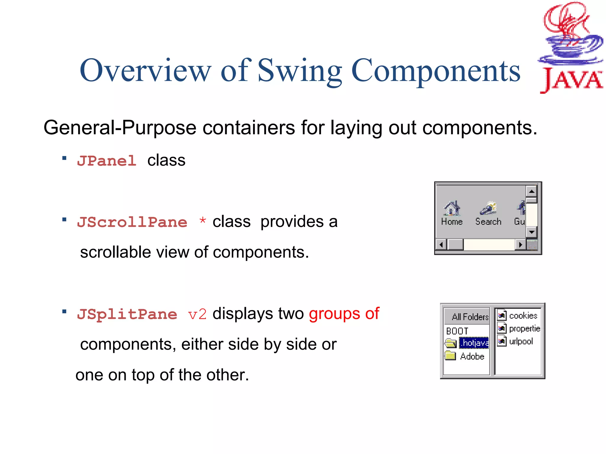 Overview of Swing Components
General-Purpose containers for laying out components.
 JPanel class
 JScrollPane * class provides a
scrollable view of components.
 JSplitPane v2 displays two groups of
components, either side by side or
one on top of the other.
 