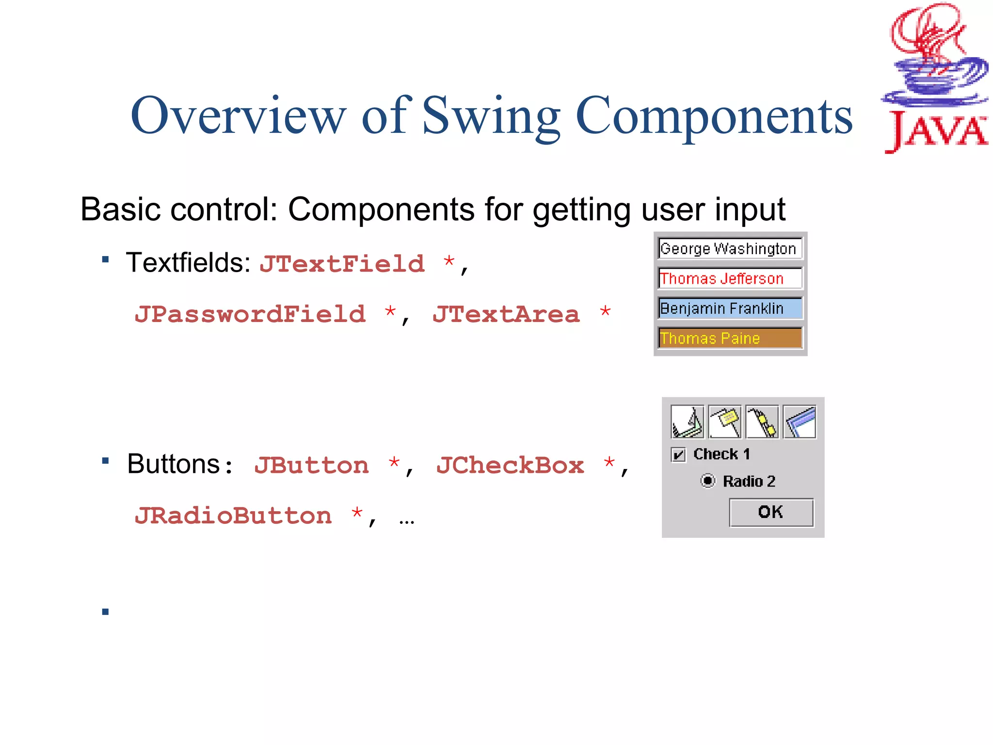 Overview of Swing Components
Basic control: Components for getting user input
 Textfields: JTextField *,
JPasswordField *, JTextArea *
 Buttons: JButton *, JCheckBox *,
JRadioButton *, …

 