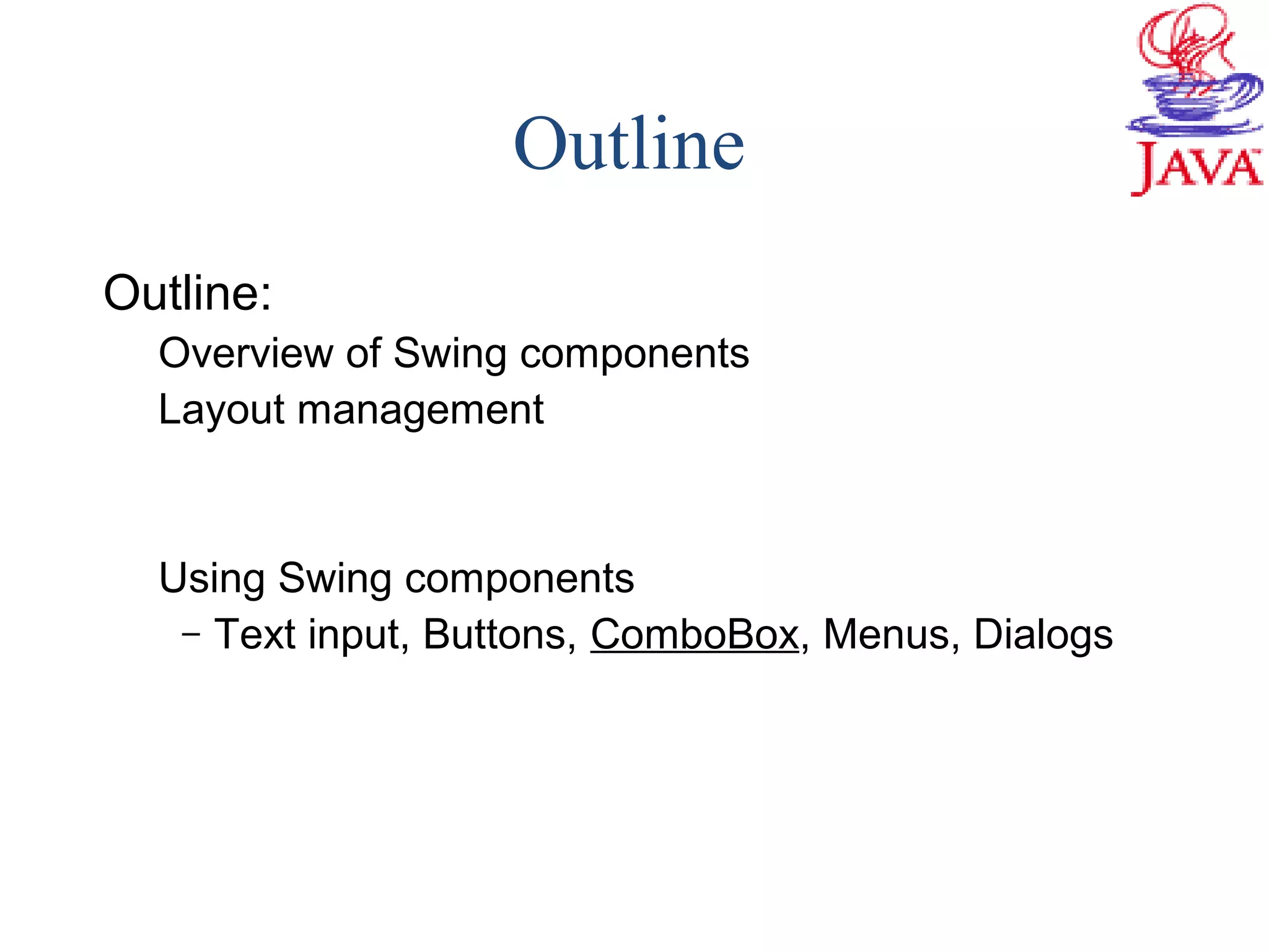 Outline
Outline:
Overview of Swing components
Layout management
Using Swing components
– Text input, Buttons, ComboBox, Menus, Dialogs
 
