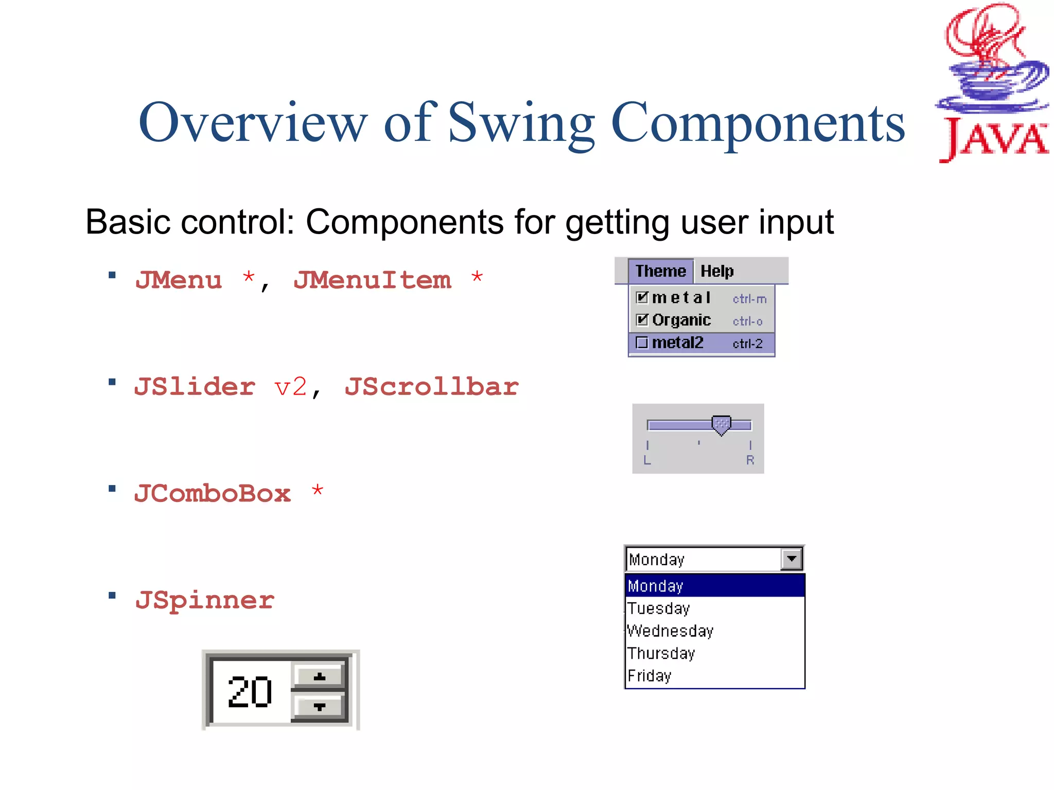 Overview of Swing Components
Basic control: Components for getting user input
 JMenu *, JMenuItem *
 JSlider v2, JScrollbar
 JComboBox *
 JSpinner
 