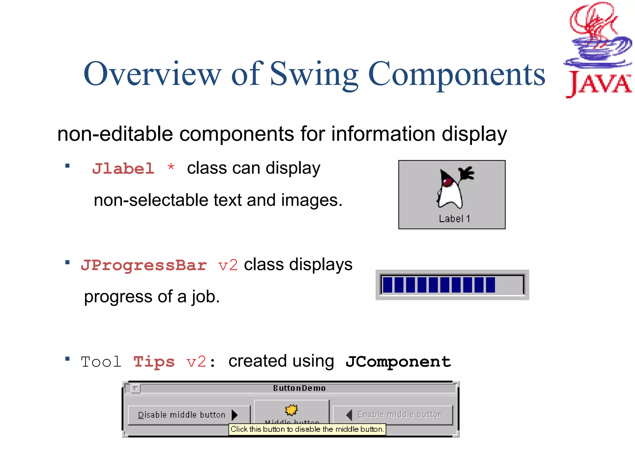Overview of Swing Components
non-editable components for information display
 Jlabel * class can display
non-selectable text and images.
 JProgressBar v2 class displays
progress of a job.
 Tool Tips v2: created using JComponent
 