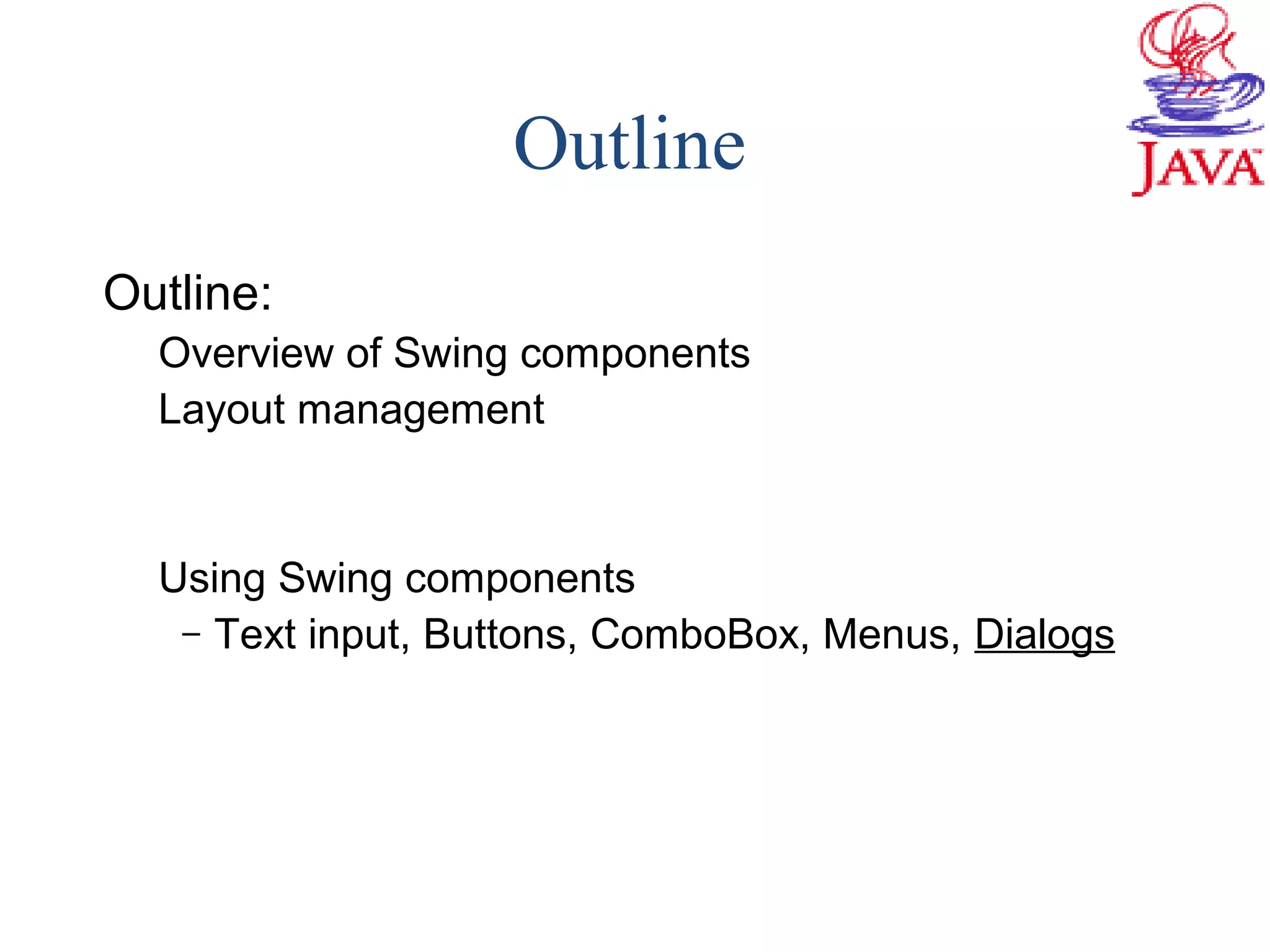 Outline
Outline:
Overview of Swing components
Layout management
Using Swing components
– Text input, Buttons, ComboBox, Menus, Dialogs
 