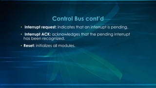• Interrupt request: indicates that an interrupt is pending.
• Interrupt ACK: acknowledges that the pending interrupt
has been recognized.
• Reset: initializes all modules.
Control Bus cont’d
 