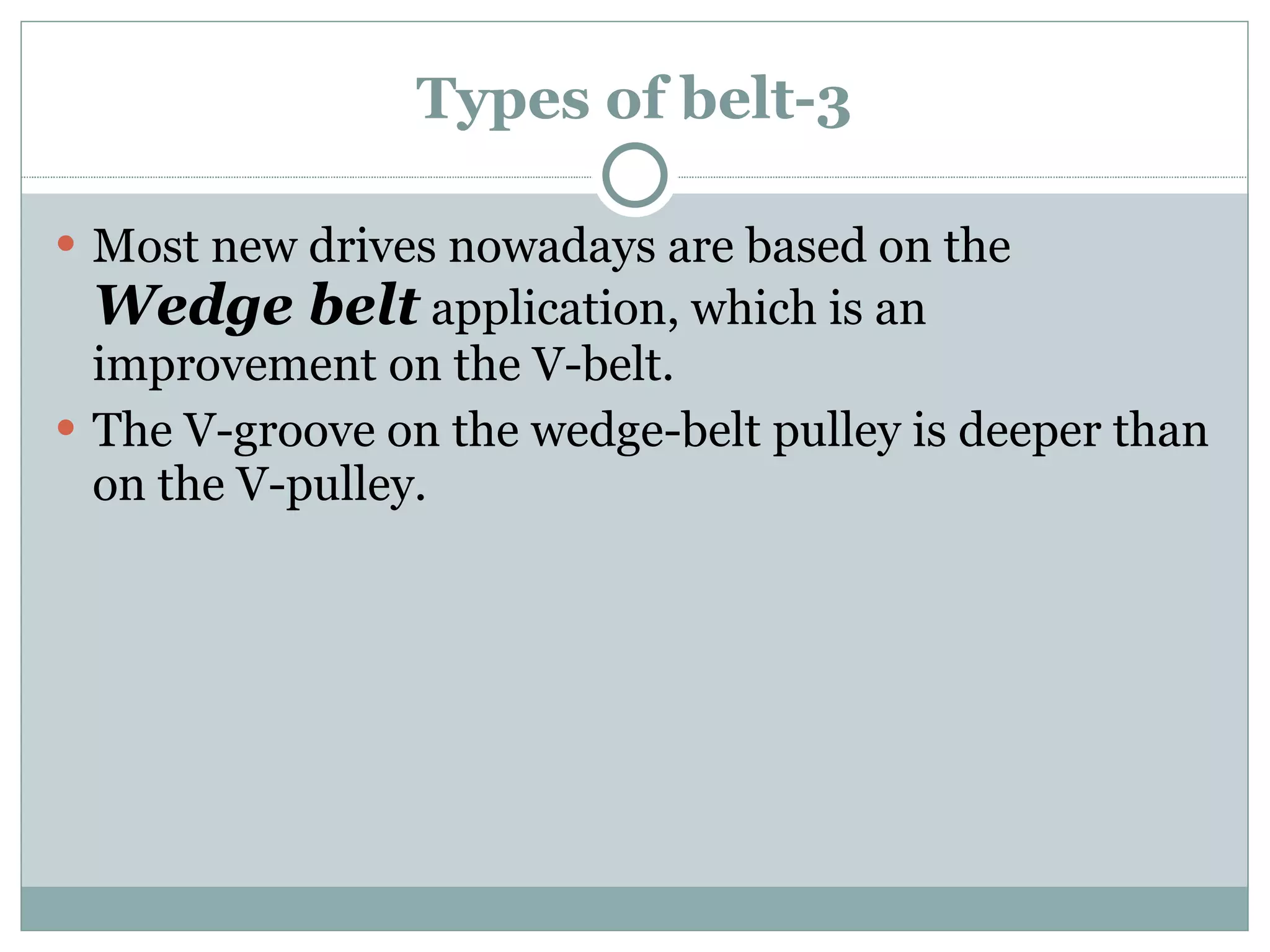 Types of belt-3 Most new drives nowadays are based on the  Wedge belt  application, which is an improvement on the V-belt. The V-groove on the wedge-belt pulley is deeper than on the V-pulley. 
