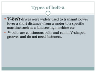 Types of belt-2 V-belt  drives were widely used to transmit power (over a short distance) from a motor to a specific machine such as a fan, sewing machine etc. V-belts are continuous belts and run in V-shaped grooves and do not need fasteners. 
