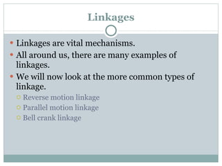 Linkages Linkages are vital mechanisms. All around us, there are many examples of linkages. We will now look at the more common types of linkage. Reverse motion linkage Parallel motion linkage Bell crank linkage 