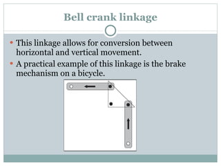 Bell crank linkage This linkage allows for conversion between horizontal and vertical movement. A practical example of this linkage is the brake mechanism on a bicycle. 