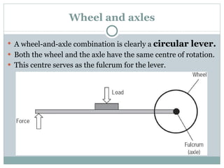 Wheel and axles A wheel-and-axle combination is clearly a  circular lever. Both the wheel and the axle have the same centre of rotation. This centre serves as the fulcrum for the lever. 