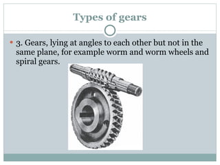 Types of gears 3. Gears, lying at angles to each other but not in the same plane, for example worm and worm wheels and spiral gears. 