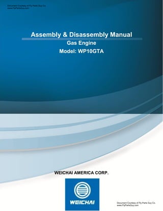 Assembly & Disassembly Manual
Gas Engine
Model: WP10GTA
WEICHAI AMERICA CORP.
Document Courtesy of Fly Parts Guy Co.
www.FlyPartsGuy.com
Document Courtesy of Fly Parts Guy Co.
www.FlyPartsGuy.com
 