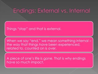 Things “stop” and that is external.


When we say “end,” we mean something internal –
the way that things have been experienced,
related to, counted on is over.

A piece of one’s life is gone. That is why endings
have so much impact.
 