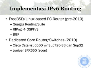 Implementasi IPv6 Routing
• FreeBSD/Linux-based PC Router (pre-2010)
  – Quagga Routing Suite
  – RIPng  OSPFv3
  – BGP
•...