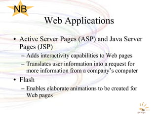 Web Applications Active Server Pages (ASP) and Java Server Pages (JSP) Adds interactivity capabilities to Web pages Translates user information into a request for more information from a company’s computer Flash Enables elaborate animations to be created for Web pages NB 