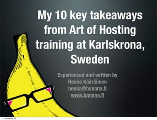 My 10 key takeaways
                     from Art of Hosting
                   training at Karlskrona,
                           Sweden
                       Experienced and written by
                           Henna Kääriäinen
                           henna@banana.ﬁ
                             www.banana.ﬁ



2. huhtikuuta 12
 