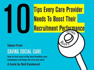 Taken From
SAVING SOCIAL CARE
How to find more of the best frontline care
employees and keep the ones you have
A book by Neil Eastwood
Tips Every Care Provider
Needs To Boost Their
Recruitment Performance10
 