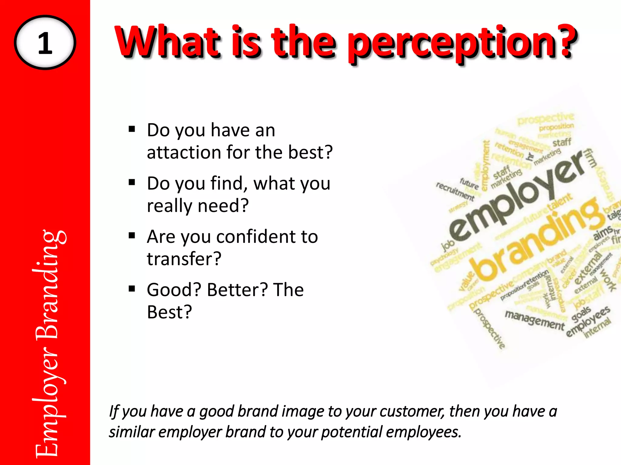 What is the perception?What is the perception?EmployerBranding
 Do you have an
attaction for the best?
 Do you find, what you
really need?
 Are you confident to
transfer?
 Good? Better? The
Best?
If you have a good brand image to your customer, then you have a
similar employer brand to your potential employees.
1
 