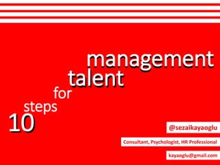 10
management
talent
10
steps
for
talent
management
@sezaikayaoglu
Consultant, Psychologist, HR Professional
kayaoglu@gmail.com
 