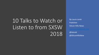 10 Talks to Watch or
Listen to from SXSW
2018
By Laura Lorek
Publisher
Silicon Hills News
LauraLorek@gmail.com
@lalorek
@SiliconHillsNew
 