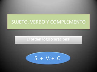SUJETO, VERBO Y COMPLEMENTO El orden lógico oracional S. +  V. +  C. 