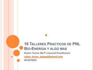 10 TALLERES PRACTICOS DE PNL
BIO-ENERGIA Y ALGO MAS
Ruben Torres (NLP Licenced Practitioner)
ruben_torres_ortega@hotmail.com
09-9278653
 