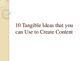 10 Tangible Ideas that you
can Use to Create Content

 