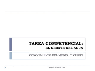 TAREA COMPETENCIAL: EL DEBATE DEL AGUA CONOCIMIENTO DEL MEDIO. 5º CURSO Alberto Navarro Elbal 