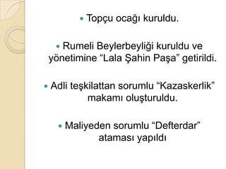    Topçu ocağı kuruldu.

      Rumeli Beylerbeyliği kuruldu ve
    yönetimine “Lala Şahin Paşa” getirildi.

   Adli teşkilattan sorumlu “Kazaskerlik”
             makamı oluşturuldu.

         Maliyeden sorumlu “Defterdar”
                 ataması yapıldı
 