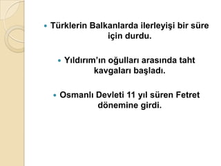    Türklerin Balkanlarda ilerleyiĢi bir süre
                  için durdu.

           Yıldırım’ın oğulları arasında taht
                    kavgaları baĢladı.

       Osmanlı Devleti 11 yıl süren Fetret
                dönemine girdi.
 