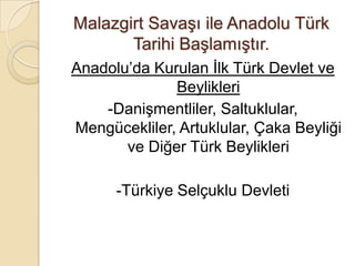 Malazgirt Savaşı ile Anadolu Türk
       Tarihi Başlamıştır.
Anadolu’da Kurulan İlk Türk Devlet ve
              Beylikleri
    -Danişmentliler, Saltuklular,
Mengücekliler, Artuklular, Çaka Beyliği
       ve Diğer Türk Beylikleri

      -Türkiye Selçuklu Devleti
 