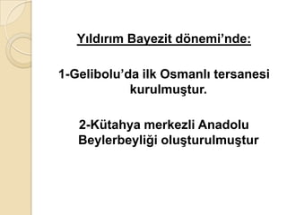 Yıldırım Bayezit dönemi’nde:

1-Gelibolu’da ilk Osmanlı tersanesi
            kurulmuĢtur.

   2-Kütahya merkezli Anadolu
   Beylerbeyliği oluĢturulmuĢtur
 