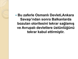    Bu zaferle Osmanlı Devleti,Ankara
      SavaĢı’ndan sonra Balkanlarda
    bozulan otoritesini tekrar sağlamıĢ
    ve Avrupalı devletlere üstünlüğünü
          tekrar kabul ettirmiĢtir.
 
