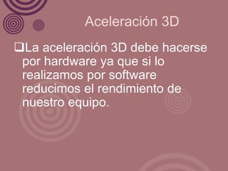Aceleración 3D
La aceleración 3D debe hacerse
 por hardware ya que si lo
 realizamos por software
 reducimos el rendimiento de
 nuestro equipo.
 