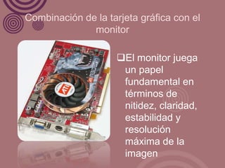 Combinación de la tarjeta gráfica con el
              monitor

                    El monitor juega
                     un papel
                     fundamental en
                     términos de
                     nitidez, claridad,
                     estabilidad y
                     resolución
                     máxima de la
                     imagen
 