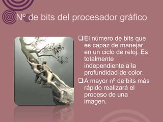 Nº de bits del procesador gráfico

               El número de bits que
                es capaz de manejar
                en un ciclo de reloj. Es
                totalmente
                independiente a la
                profundidad de color.
               A mayor nº de bits más
                rápido realizará el
                proceso de una
                imagen.
 