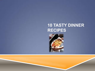 10 TASTY DINNER
RECIPES
 