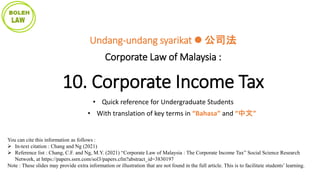 You can cite this information as follows :
 In-text citation : Chang and Ng (2021)
 Reference list : Chang, C.F. and Ng, M.Y. (2021) “Corporate Law of Malaysia : The Corporate Income Tax” Social Science Research
Network, at https://papers.ssrn.com/sol3/papers.cfm?abstract_id=3830197
Note : These slides may provide extra information or illustration that are not found in the full article. This is to facilitate students’ learning.
Undang-undang syarikat  公司法
Corporate Law of Malaysia :
10. Corporate Income Tax
• Quick reference for Undergraduate Students
• With translation of key terms in “Bahasa” and “中文”
 